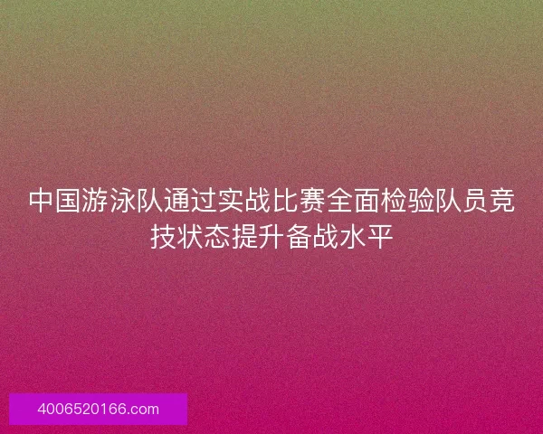 中国游泳队通过实战比赛全面检验队员竞技状态提升备战水平 中国游泳队通过实战比赛全面检验队员竞技状态提升备战水平
