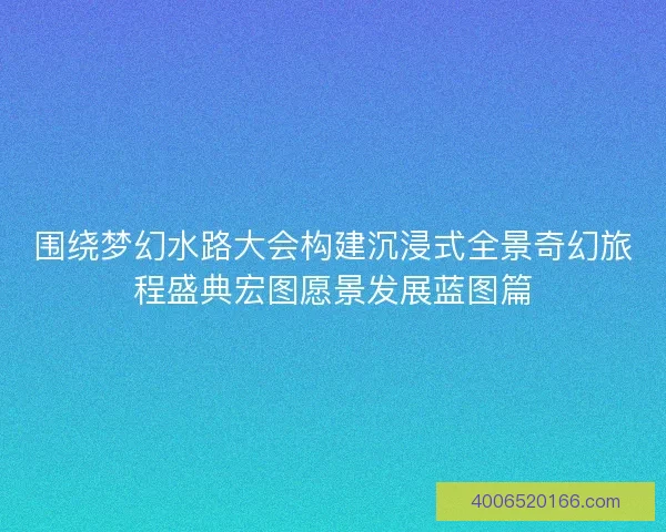 围绕梦幻水路大会构建沉浸式全景奇幻旅程盛典宏图愿景发展蓝图篇