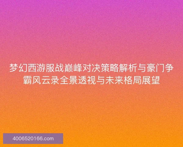 梦幻西游服战巅峰对决策略解析与豪门争霸风云录全景透视与未来格局展望 梦幻西游服战巅峰对决策略解析与豪门争霸风云录全景透视与未来格局展望