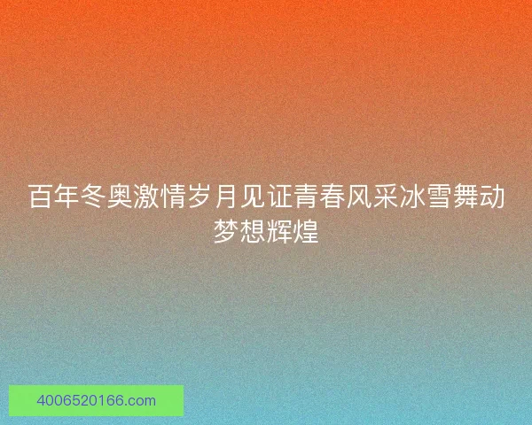 百年冬奥激情岁月见证青春风采冰雪舞动梦想辉煌 百年冬奥激情岁月见证青春风采冰雪舞动梦想辉煌
