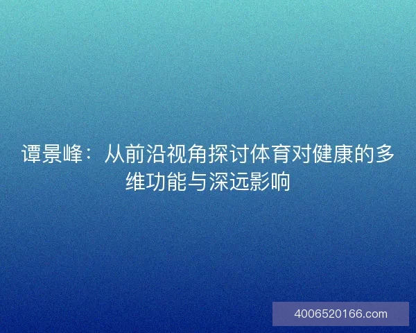 谭景峰：从前沿视角探讨体育对健康的多维功能与深远影响