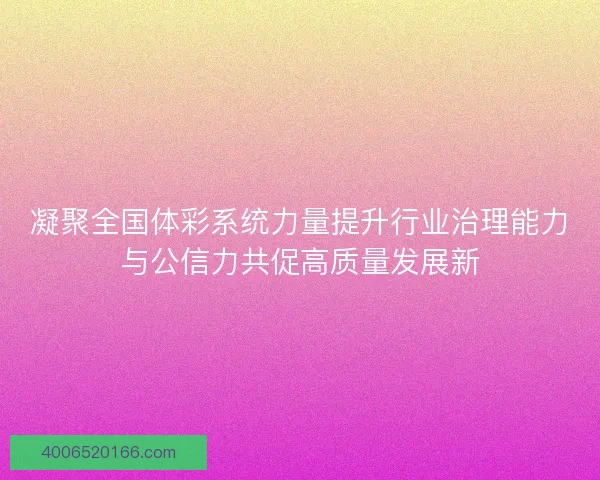 凝聚全国体彩系统力量提升行业治理能力与公信力共促高质量发展新 凝聚全国体彩系统力量提升行业治理能力与公信力共促高质量发展新